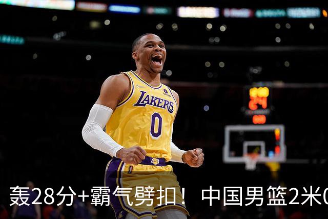 轰28分+霸气劈扣！中国男篮2米05王牌崛起：世预赛郭士强重用他？